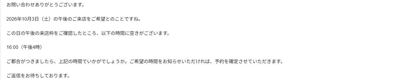 Gmailの返信下書きの本文。お問い合わせありがとうございます。2026年10月3日(土)の午後のご来店をご希望とのことですね。この日の午後の来店枠をご確認したところ、以下の時間に空きがございます。16:00(午後4時)。ご希望の時間をお知らせいただければ、予約を確定させていただきます。と書かれている